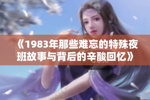 《1983年那些难忘的特殊夜班故事与背后的辛酸回忆》
