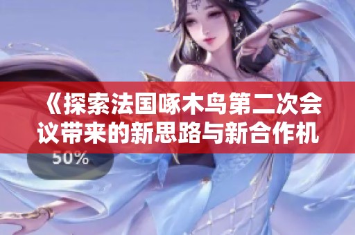 《探索法国啄木鸟第二次会议带来的新思路与新合作机遇》