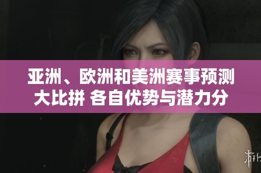 亚洲、欧洲和美洲赛事预测大比拼 各自优势与潜力分析
