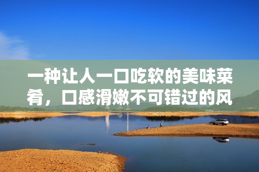 一种让人一口吃软的美味菜肴，口感滑嫩不可错过的风味体验