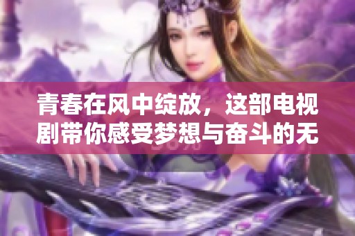 青春在风中绽放，这部电视剧带你感受梦想与奋斗的无尽魅力