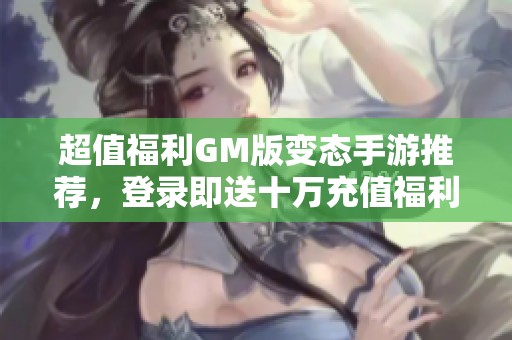超值福利GM版变态手游推荐，登录即送十万充值福利游戏合集