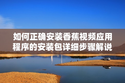 如何正确安装香蕉视频应用程序的安装包详细步骤解说