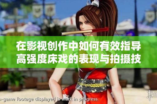 在影视创作中如何有效指导高强度床戏的表现与拍摄技巧分享