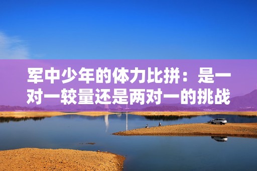 军中少年的体力比拼：是一对一较量还是两对一的挑战更具优势？