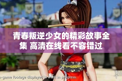 青春叛逆少女的精彩故事全集 高清在线看不容错过