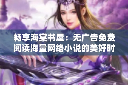 畅享海棠书屋：无广告免费阅读海量网络小说的美好时光