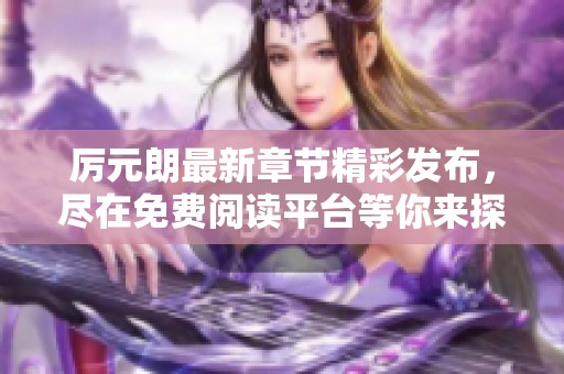 厉元朗最新章节精彩发布，尽在免费阅读平台等你来探索