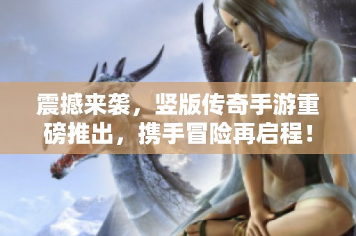 震撼来袭，竖版传奇手游重磅推出，携手冒险再启程！