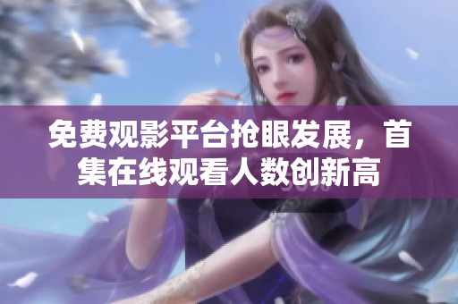 免费观影平台抢眼发展，首集在线观看人数创新高