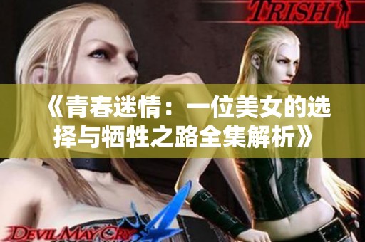《青春迷情：一位美女的选择与牺牲之路全集解析》