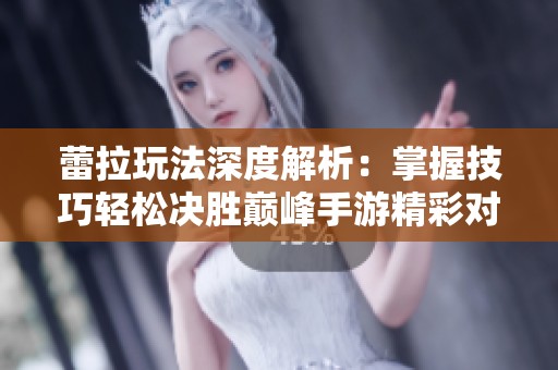 蕾拉玩法深度解析：掌握技巧轻松决胜巅峰手游精彩对局