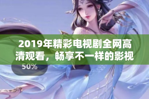 2019年精彩电视剧全网高清观看，畅享不一样的影视体验与感动滋味