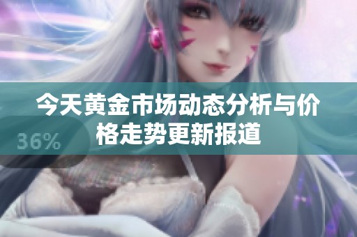 今天黄金市场动态分析与价格走势更新报道