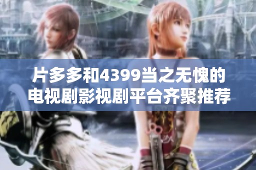 片多多和4399当之无愧的电视剧影视剧平台齐聚推荐热播佳作