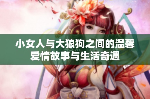 小女人与大狼狗之间的温馨爱情故事与生活奇遇
