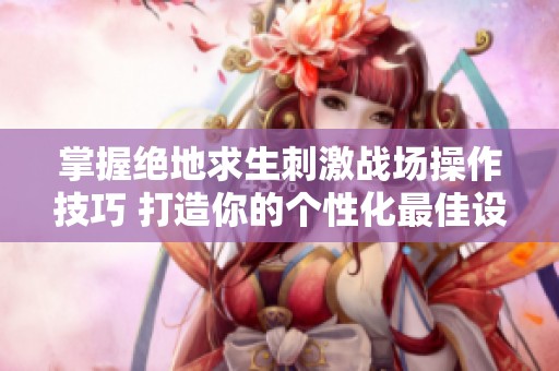 掌握绝地求生刺激战场操作技巧 打造你的个性化最佳设置方案