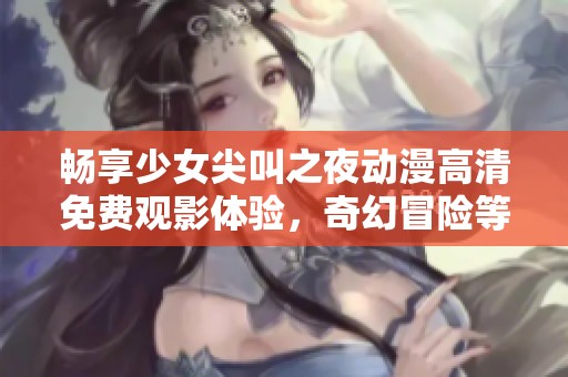 畅享少女尖叫之夜动漫高清免费观影体验，奇幻冒险等你来探索