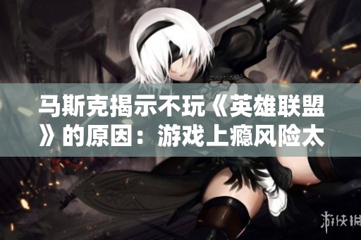 马斯克揭示不玩《英雄联盟》的原因：游戏上瘾风险太高