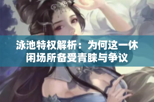 泳池特权解析：为何这一休闲场所备受青睐与争议