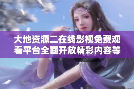 大地资源二在线影视免费观看平台全面开放精彩内容等你来享受