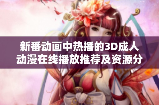 新番动画中热播的3D成人动漫在线播放推荐及资源分享