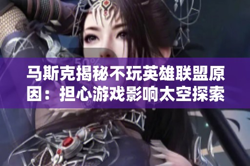 马斯克揭秘不玩英雄联盟原因：担心游戏影响太空探索进程