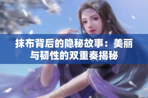 抹布背后的隐秘故事：美丽与韧性的双重奏揭秘
