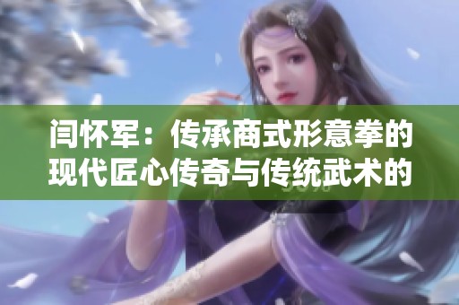 闫怀军：传承商式形意拳的现代匠心传奇与传统武术的融合之路