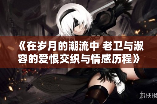 《在岁月的潮流中 老卫与淑容的爱恨交织与情感历程》