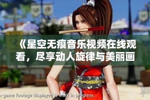 《星空无痕音乐视频在线观看，尽享动人旋律与美丽画面》