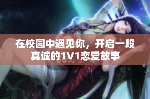 在校园中遇见你，开启一段真诚的1V1恋爱故事
