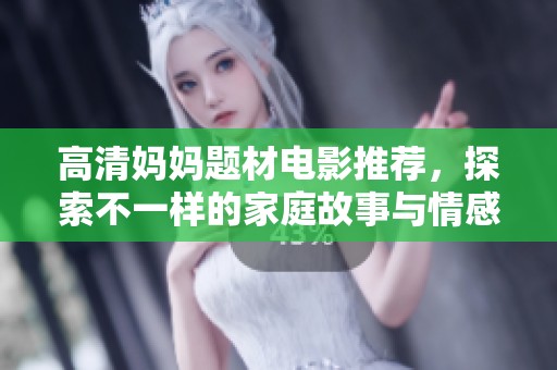 高清妈妈题材电影推荐，探索不一样的家庭故事与情感生活