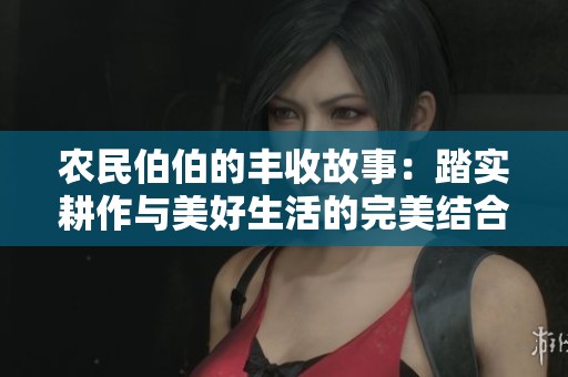 农民伯伯的丰收故事：踏实耕作与美好生活的完美结合