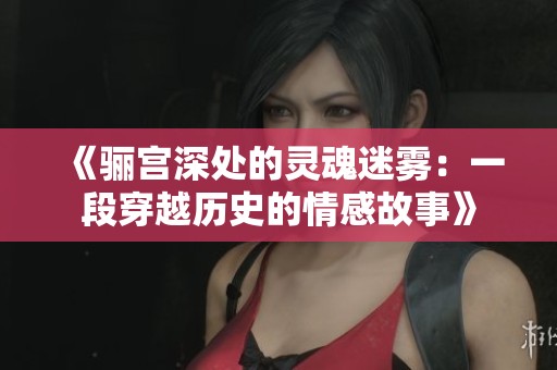 《骊宫深处的灵魂迷雾：一段穿越历史的情感故事》
