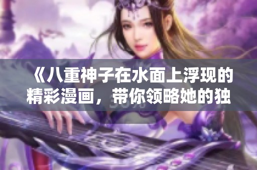 《八重神子在水面上浮现的精彩漫画，带你领略她的独特魅力与冒险》