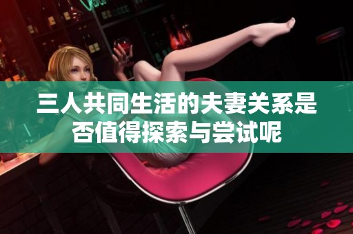 三人共同生活的夫妻关系是否值得探索与尝试呢