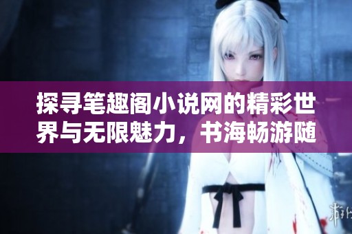 探寻笔趣阁小说网的精彩世界与无限魅力，书海畅游随心所欲