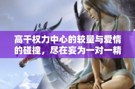 高干权力中心的较量与爱情的碰撞，尽在妄为一对一精彩故事中
