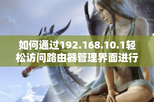 如何通过192.168.10.1轻松访问路由器管理界面进行设置和管理