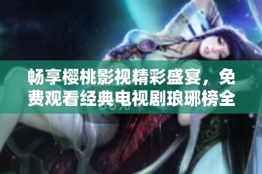 畅享樱桃影视精彩盛宴，免费观看经典电视剧琅琊榜全剧!