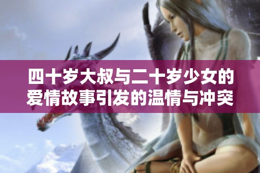 四十岁大叔与二十岁少女的爱情故事引发的温情与冲突揭秘