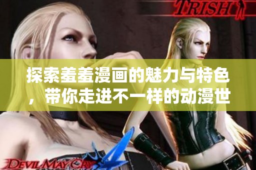 探索羞羞漫画的魅力与特色，带你走进不一样的动漫世界！
