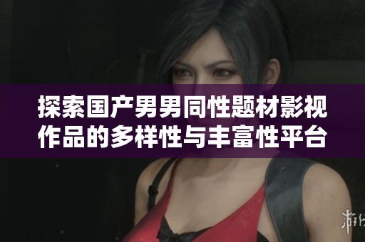探索国产男男同性题材影视作品的多样性与丰富性平台推荐
