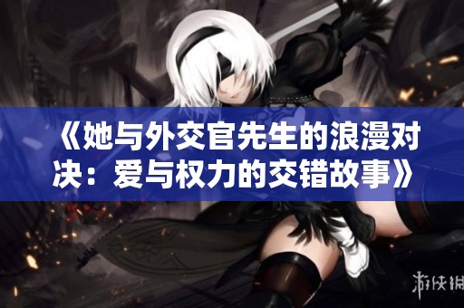 《她与外交官先生的浪漫对决：爱与权力的交错故事》