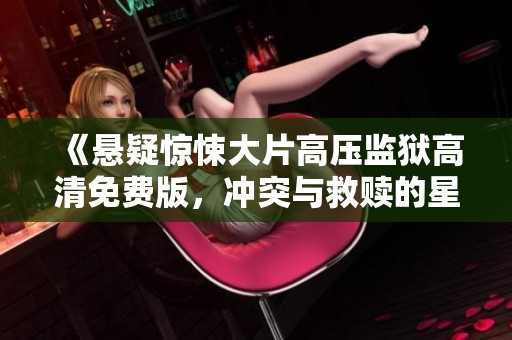 《悬疑惊悚大片高压监狱高清免费版，冲突与救赎的星空之旅》