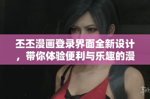 丕丕漫画登录界面全新设计，带你体验便利与乐趣的漫画世界