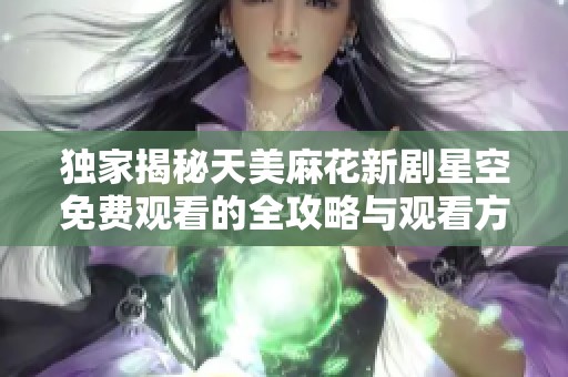 独家揭秘天美麻花新剧星空免费观看的全攻略与观看方式