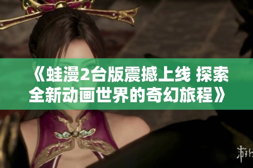 《蛙漫2台版震撼上线 探索全新动画世界的奇幻旅程》