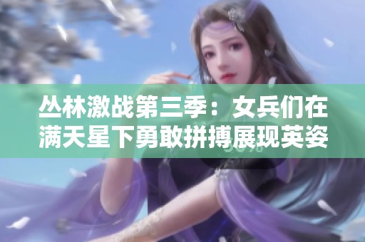 丛林激战第三季：女兵们在满天星下勇敢拼搏展现英姿